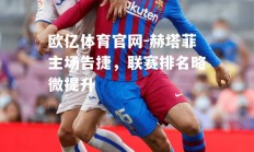 欧亿体育官网-赫塔菲主场告捷，联赛排名略微提升