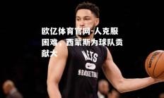 欧亿体育官网-人克服困难，西蒙斯为球队贡献大