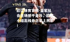 欧亿体育官网-皇家社会主场憾平皇马，欧冠小组出线悬念蒙上阴影！