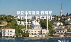 欧亿体育官网-西班牙大胜希腊，北马其顿壮举淘汰土耳其
