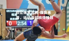 欧亿体育官网-强势来袭，运动员们摘得桂冠！