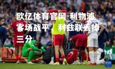 欧亿体育官网-利物浦客场战平，利兹联丢掉三分