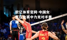 欧亿体育官网-中国女队在比赛中力克对手晋级