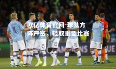 欧亿体育官网-球队方阵严密，轻取重要比赛