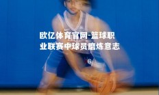 欧亿体育官网-篮球职业联赛中球员磨炼意志