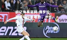 欧亿体育官网-佛罗伦萨客场惊险取胜，冲击前八