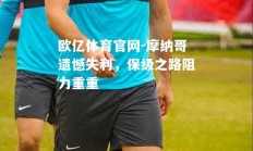 欧亿体育官网-摩纳哥遗憾失利，保级之路阻力重重