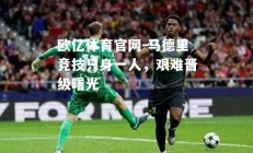 欧亿体育官网-马德里竞技只身一人，艰难晋级曙光