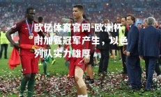 欧亿体育官网-欧洲杯附加赛冠军产生，以色列队实力雄厚