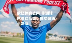 欧亿体育官网-非洲球队勇猛反击，成功晋级半决赛