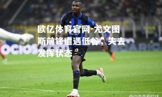 欧亿体育官网-尤文图斯前锋遭遇低谷，失去发挥状态
