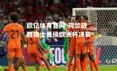 欧亿体育官网-荷兰战胜瑞士晋级欧洲杯决赛