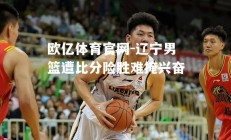 欧亿体育官网-辽宁男篮遭比分险胜难掩兴奋