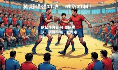 欧亿体育官网-强队对决，挑战不断，胜负难料