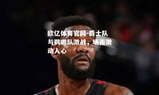 欧亿体育官网-爵士队与鹈鹕队激战，场面激动人心