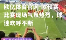 欧亿体育官网-欧预赛比赛现场气氛热烈，球迷欢呼不断