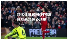 欧亿体育官网-利物浦悬挂悬念惊心动魄