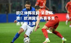 欧亿体育官网-紧张刺激！欧洲国家杯赛事焦点不断上演