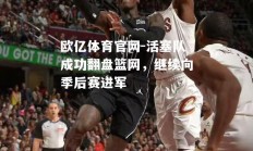 欧亿体育官网-活塞队成功翻盘篮网，继续向季后赛进军