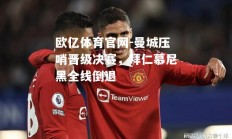 欧亿体育官网-曼城压哨晋级决赛，拜仁慕尼黑全线倒退