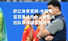欧亿体育官网-中国男篮获重建机会：新教练团队带领国家队进步
