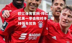 欧亿体育官网-拜仁慕尼黑一举击败对手，保持领先优势