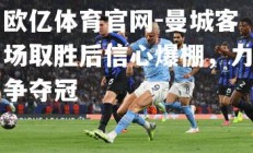 欧亿体育官网-曼城客场取胜后信心爆棚，力争夺冠