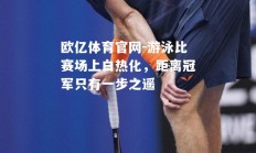 欧亿体育官网-游泳比赛场上白热化，距离冠军只有一步之遥
