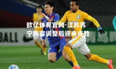 欧亿体育官网-江苏苏宁阵容调整后迎来连胜