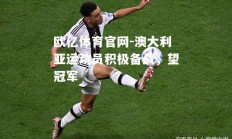 欧亿体育官网-澳大利亚运动员积极备战，望冠军