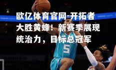 欧亿体育官网-开拓者大胜黄蜂！新赛季展现统治力，目标总冠军