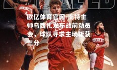 欧亿体育官网-南特主帅乌西扎发布战前动员会，球队寻求主场斩获三分