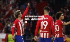欧亿体育官网-罗马胜马竞，成功挺进欧冠八强