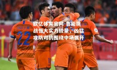 欧亿体育官网-鲁能挑战恒大实力较量，凶猛攻防对抗围绕中场展开