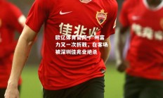 欧亿体育官网-广州富力又一次折戟，在客场被深圳佳兆业绝杀