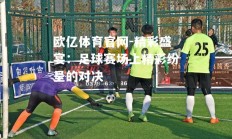 欧亿体育官网-精彩盛宴：足球赛场上精彩纷呈的对决