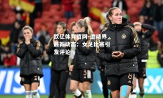 欧亿体育官网-运动界最新动态：女足比赛引发评论