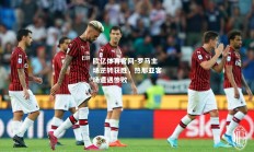 欧亿体育官网-罗马主场逆转获胜，热那亚客场遭遇惨败