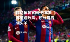 欧亿体育官网-巴塞罗那遭遇败局，积分落后领头羊
