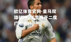 欧亿体育官网-皇马双雄弑神，C罗梅开二度广布光环