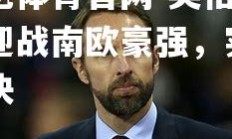 欧亿体育官网-英格兰将迎战南欧豪强，实力对决