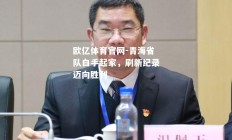 欧亿体育官网-青海省队白手起家，刷新纪录迈向胜利