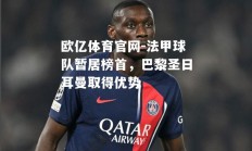 欧亿体育官网-法甲球队暂居榜首，巴黎圣日耳曼取得优势