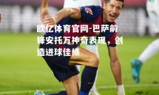 欧亿体育官网-巴萨前锋安托万神奇表现，创造进球佳绩