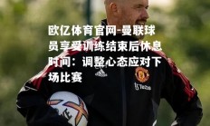 欧亿体育官网-曼联球员享受训练结束后休息时间：调整心态应对下场比赛