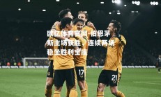 欧亿体育官网-伯恩茅斯主场获胜，连续两场稳坐胜利宝座