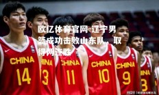 欧亿体育官网-辽宁男篮成功击败山东队，取得两连胜