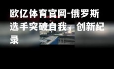 欧亿体育官网-俄罗斯选手突破自我，创新纪录