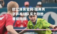 欧亿体育官网-瑞典男子乒乓球队实力取胜，晋级四强