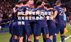 欧亿体育官网-巴黎圣日耳曼全队备战，蓄势待发